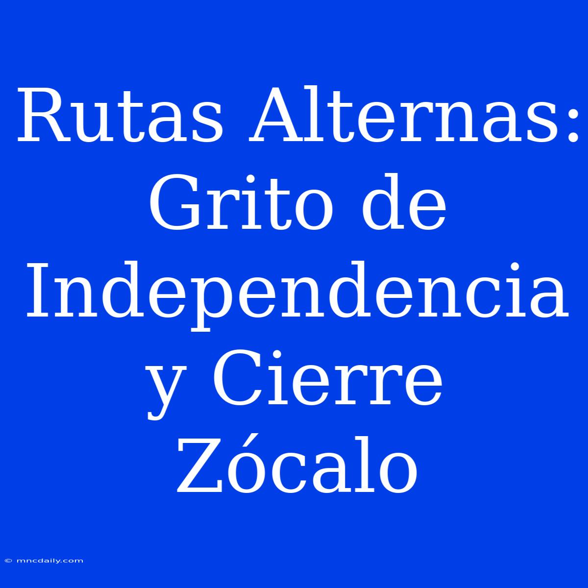 Rutas Alternas: Grito De Independencia Y Cierre Zócalo