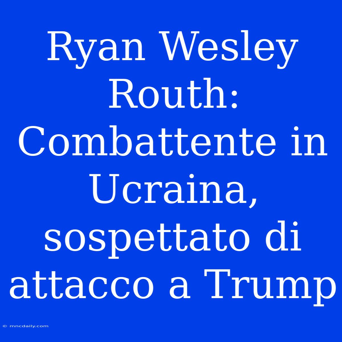 Ryan Wesley Routh: Combattente In Ucraina, Sospettato Di Attacco A Trump