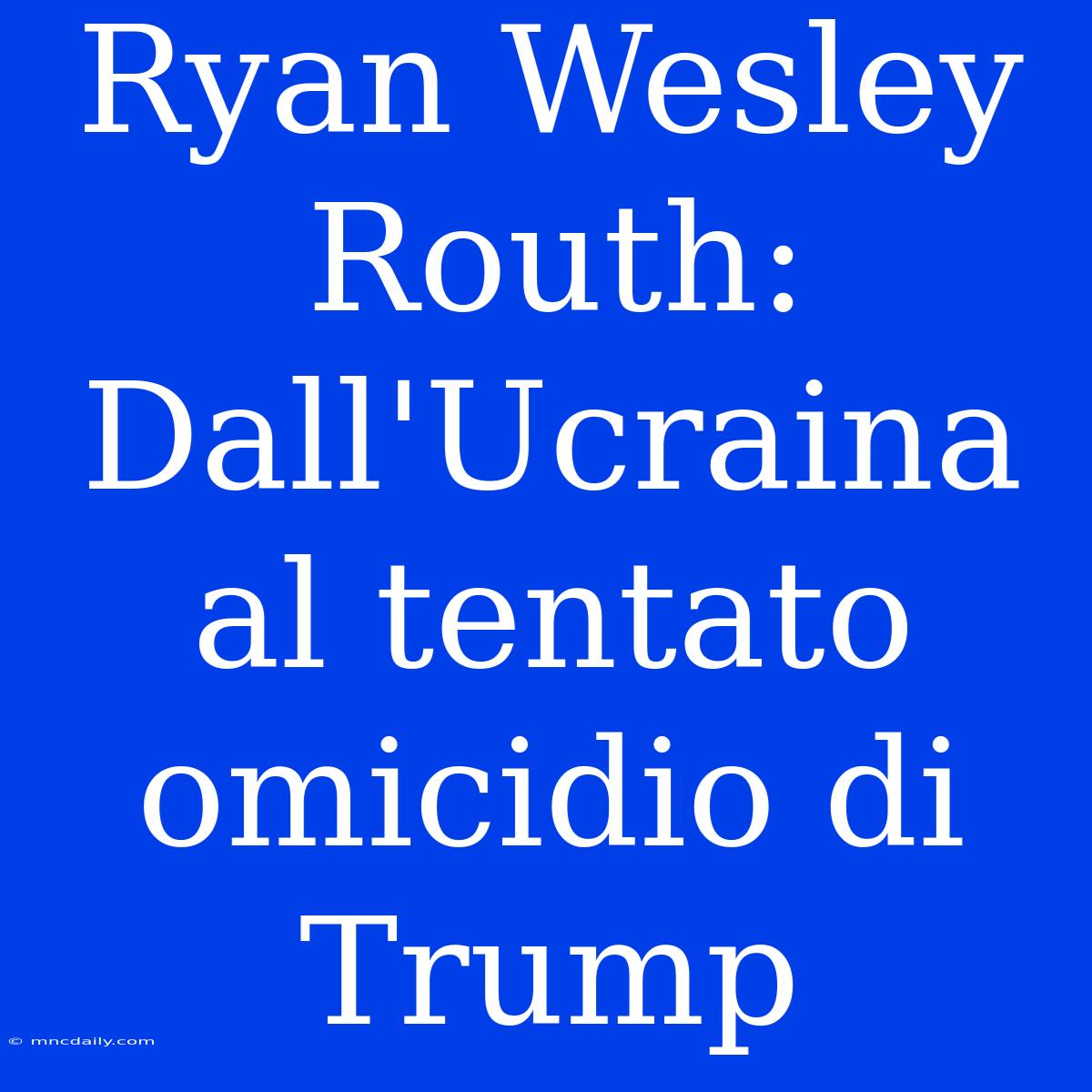 Ryan Wesley Routh: Dall'Ucraina Al Tentato Omicidio Di Trump