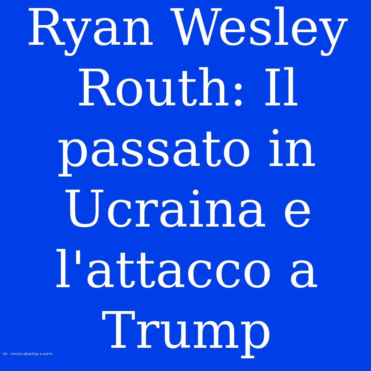 Ryan Wesley Routh: Il Passato In Ucraina E L'attacco A Trump