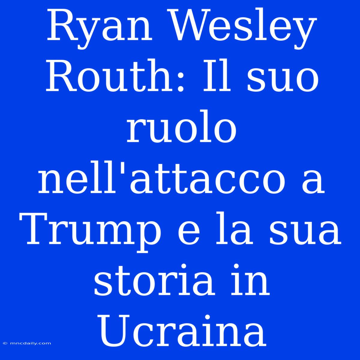 Ryan Wesley Routh: Il Suo Ruolo Nell'attacco A Trump E La Sua Storia In Ucraina