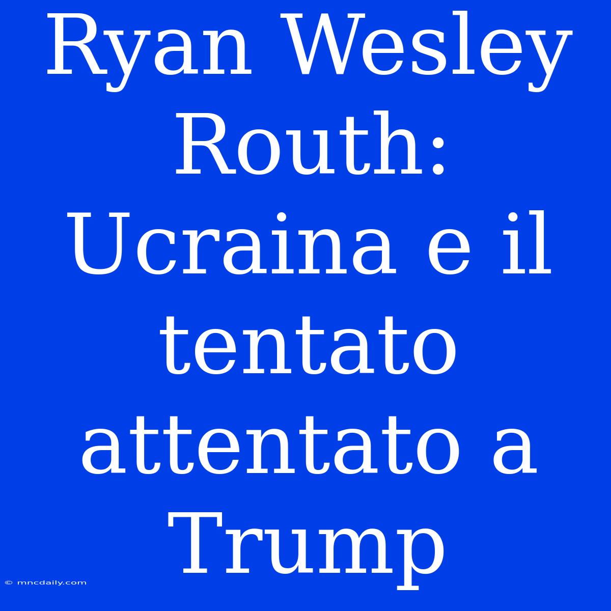 Ryan Wesley Routh: Ucraina E Il Tentato Attentato A Trump