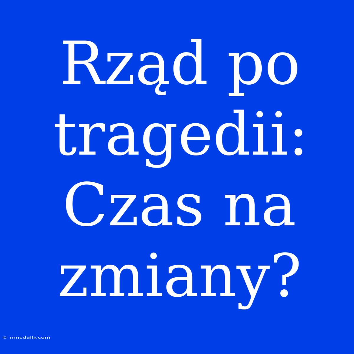 Rząd Po Tragedii: Czas Na Zmiany?