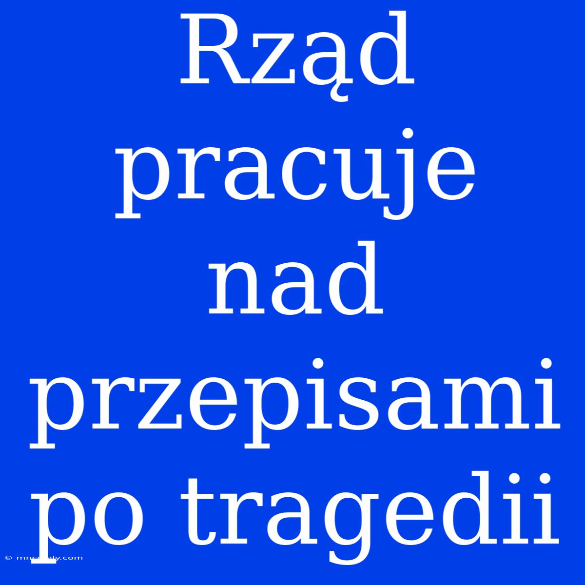 Rząd Pracuje Nad Przepisami Po Tragedii