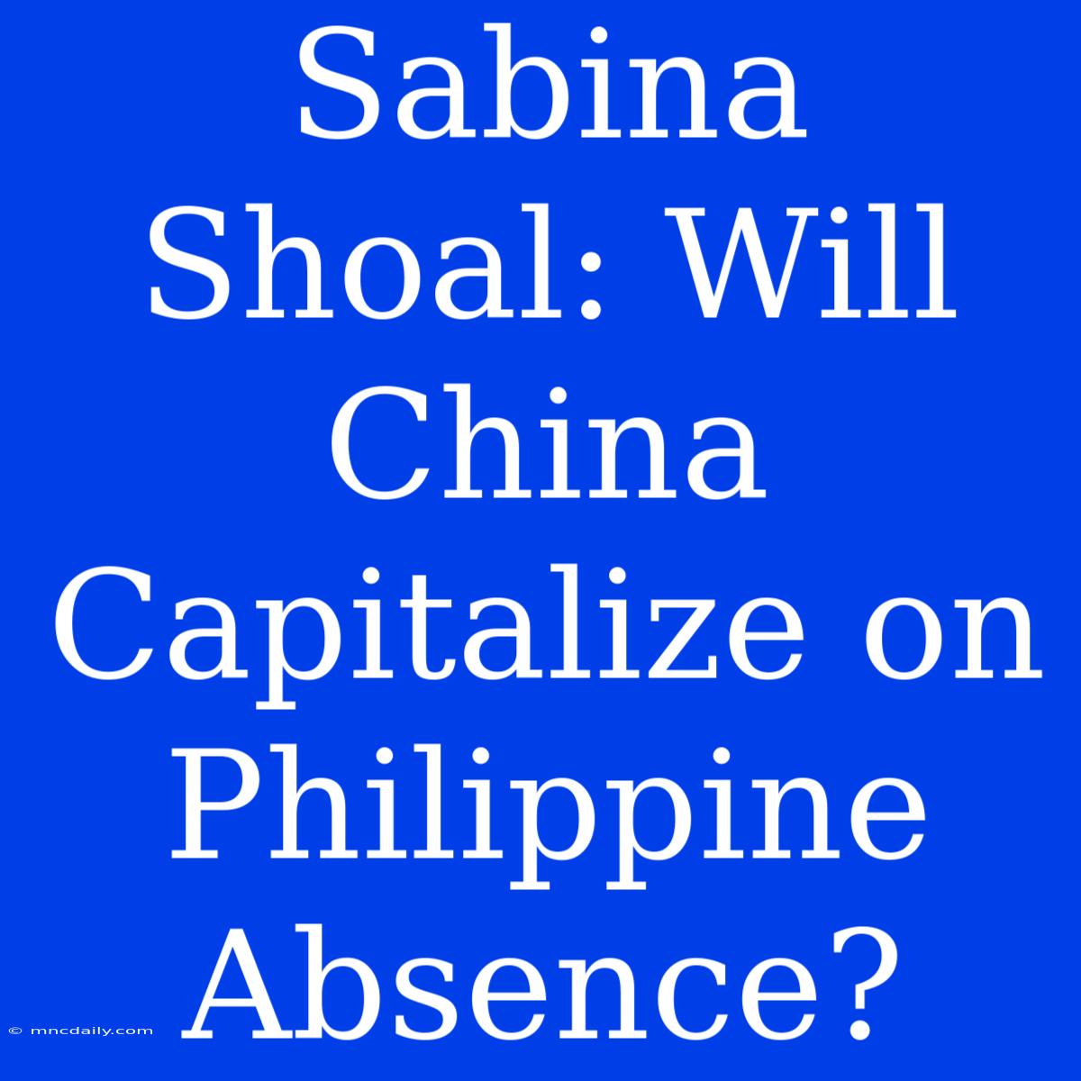 Sabina Shoal: Will China Capitalize On Philippine Absence?