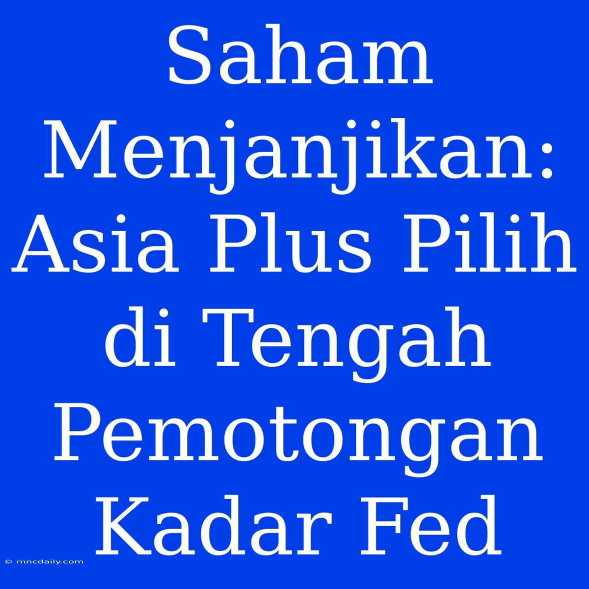 Saham Menjanjikan: Asia Plus Pilih Di Tengah Pemotongan Kadar Fed 