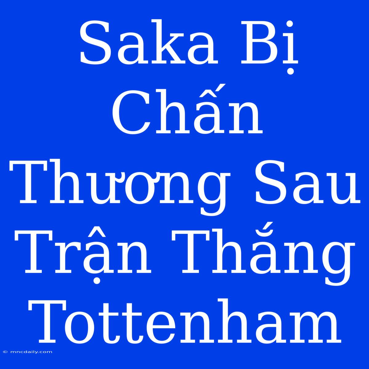 Saka Bị Chấn Thương Sau Trận Thắng Tottenham 