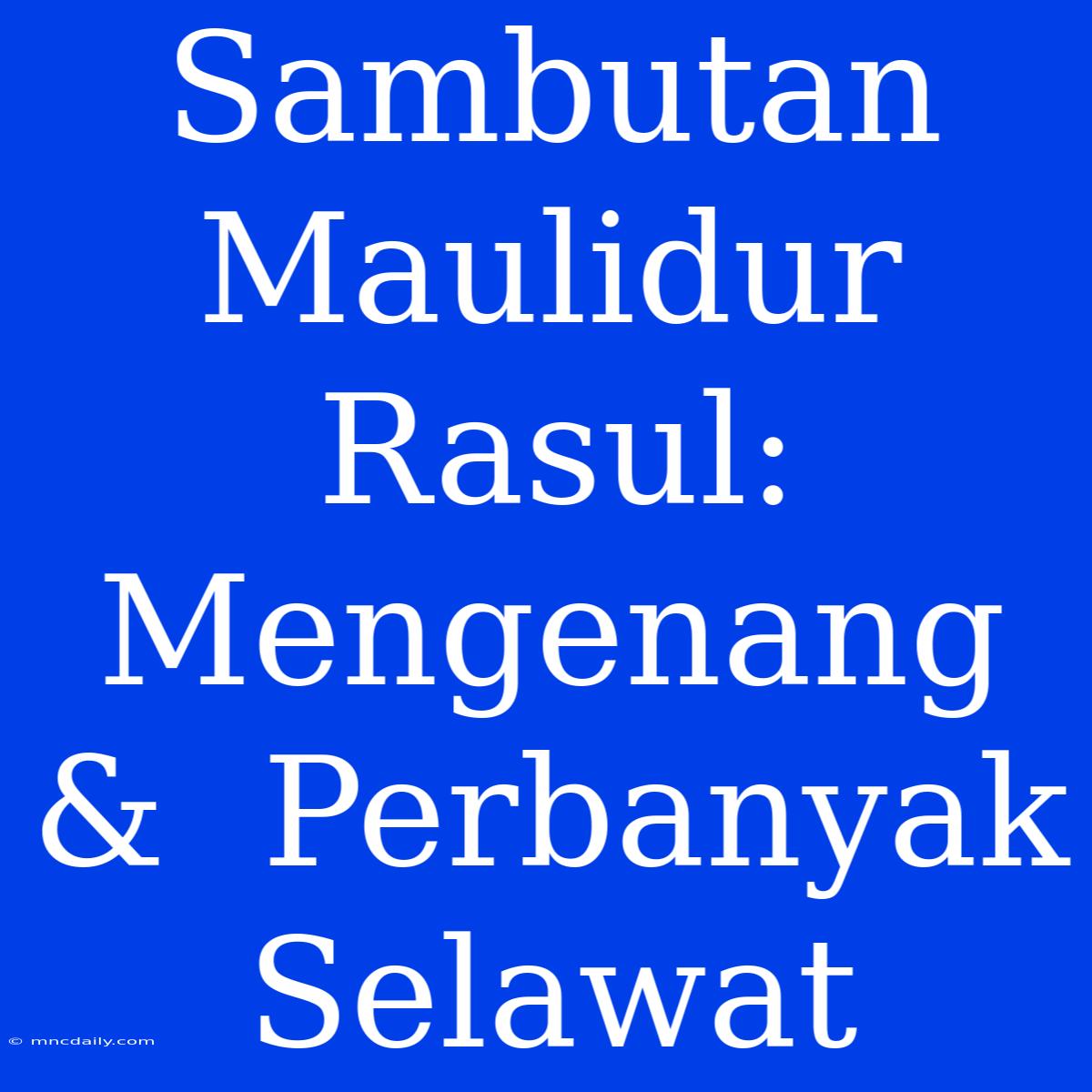 Sambutan Maulidur Rasul:  Mengenang &  Perbanyak Selawat