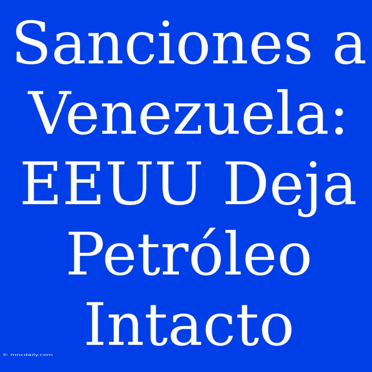 Sanciones A Venezuela: EEUU Deja Petróleo Intacto