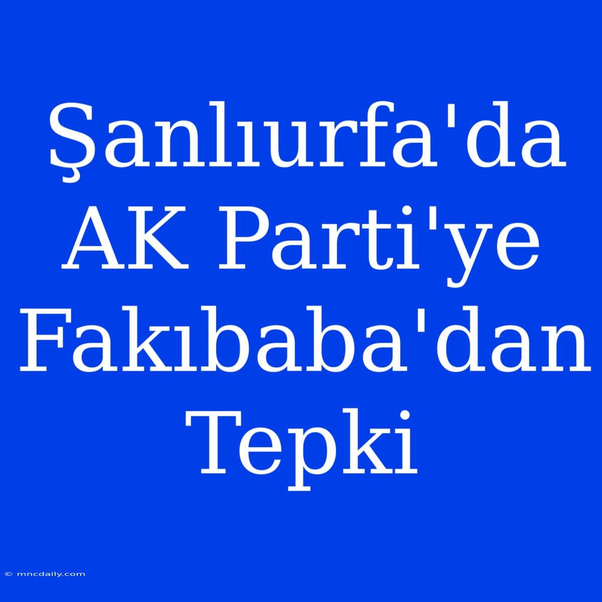 Şanlıurfa'da AK Parti'ye Fakıbaba'dan Tepki