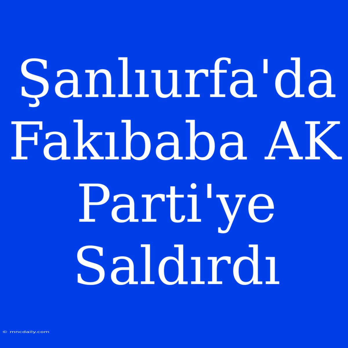 Şanlıurfa'da Fakıbaba AK Parti'ye Saldırdı 