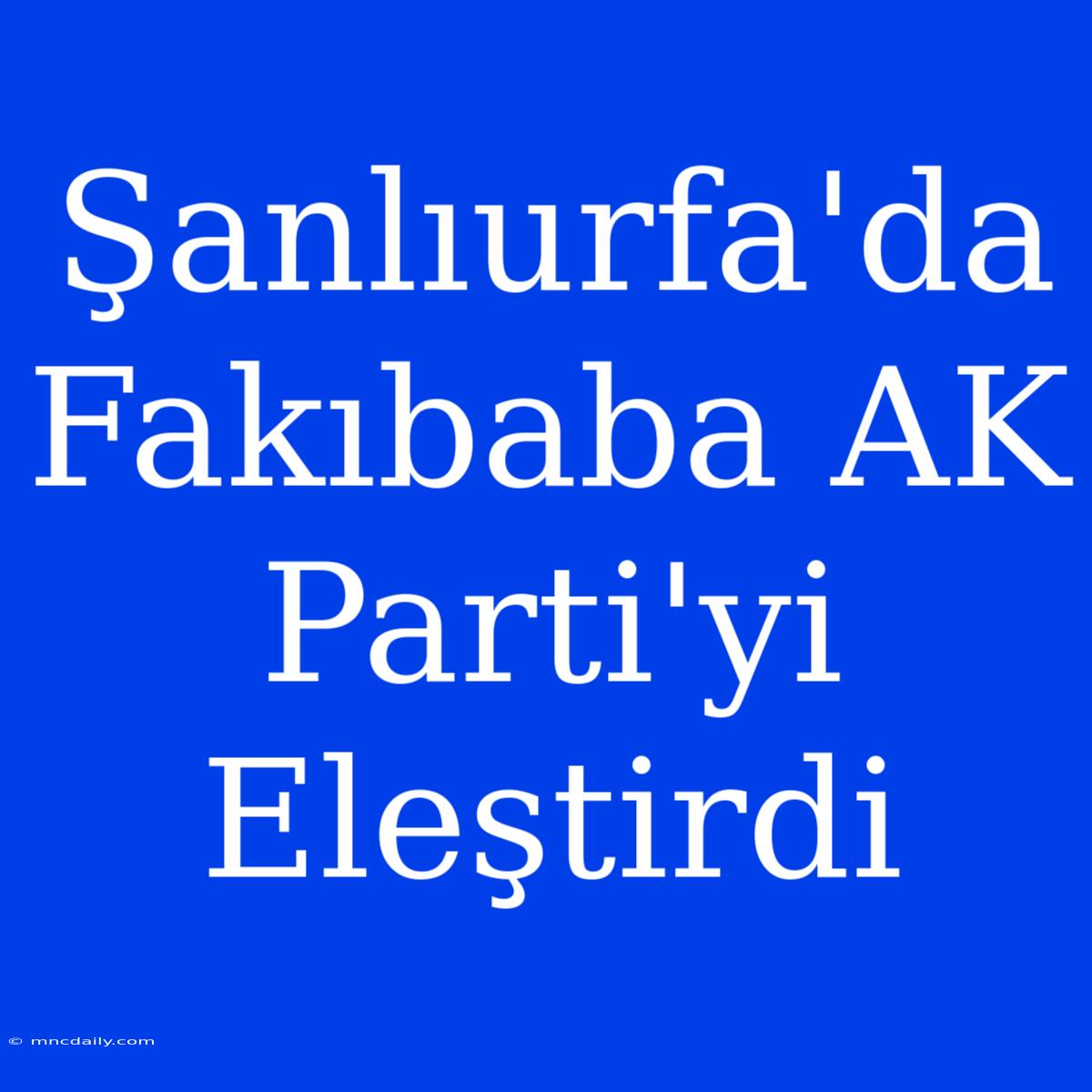 Şanlıurfa'da Fakıbaba AK Parti'yi Eleştirdi