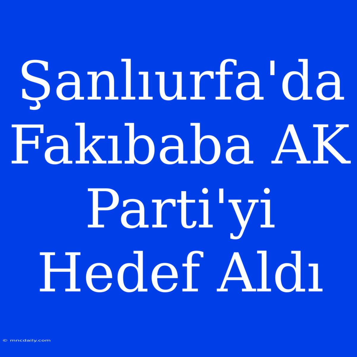 Şanlıurfa'da Fakıbaba AK Parti'yi Hedef Aldı