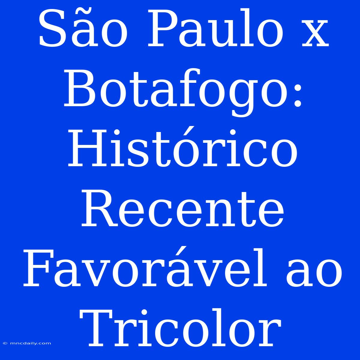 São Paulo X Botafogo: Histórico Recente Favorável Ao Tricolor