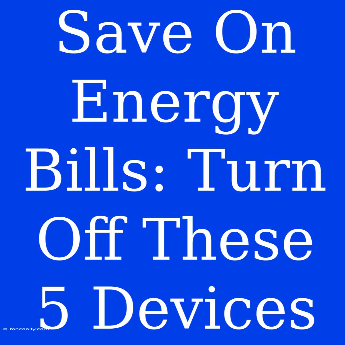 Save On Energy Bills: Turn Off These 5 Devices