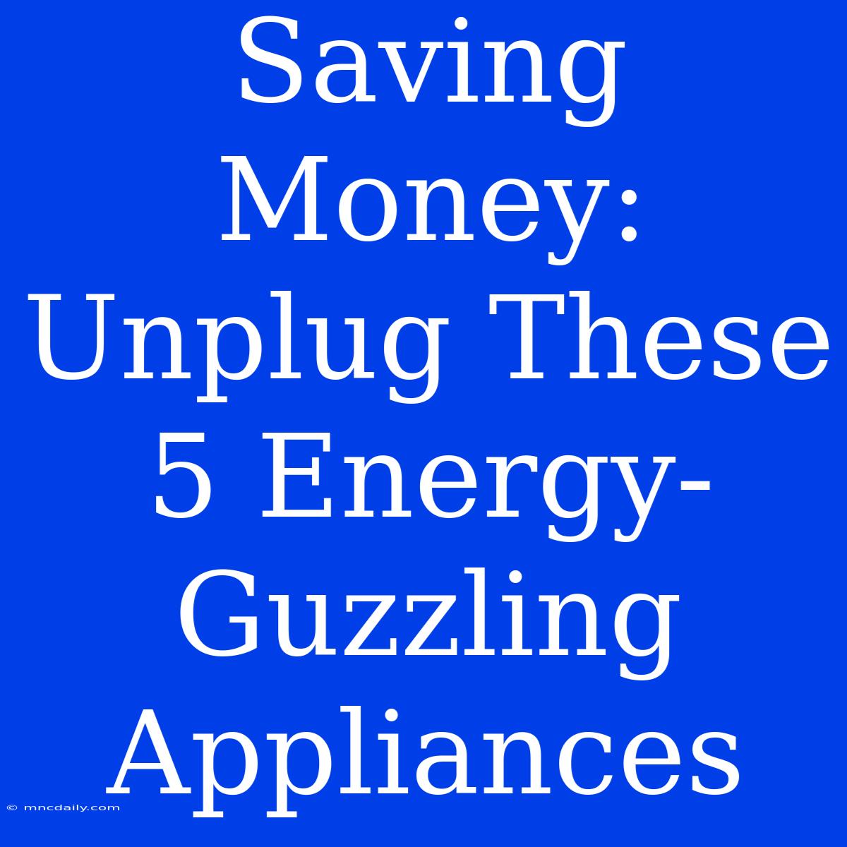 Saving Money: Unplug These 5 Energy-Guzzling Appliances