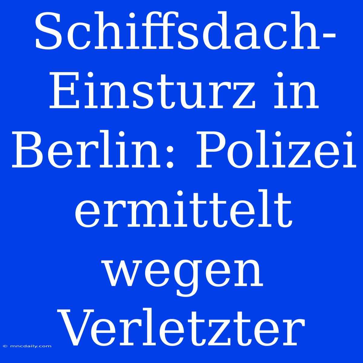 Schiffsdach-Einsturz In Berlin: Polizei Ermittelt Wegen Verletzter 