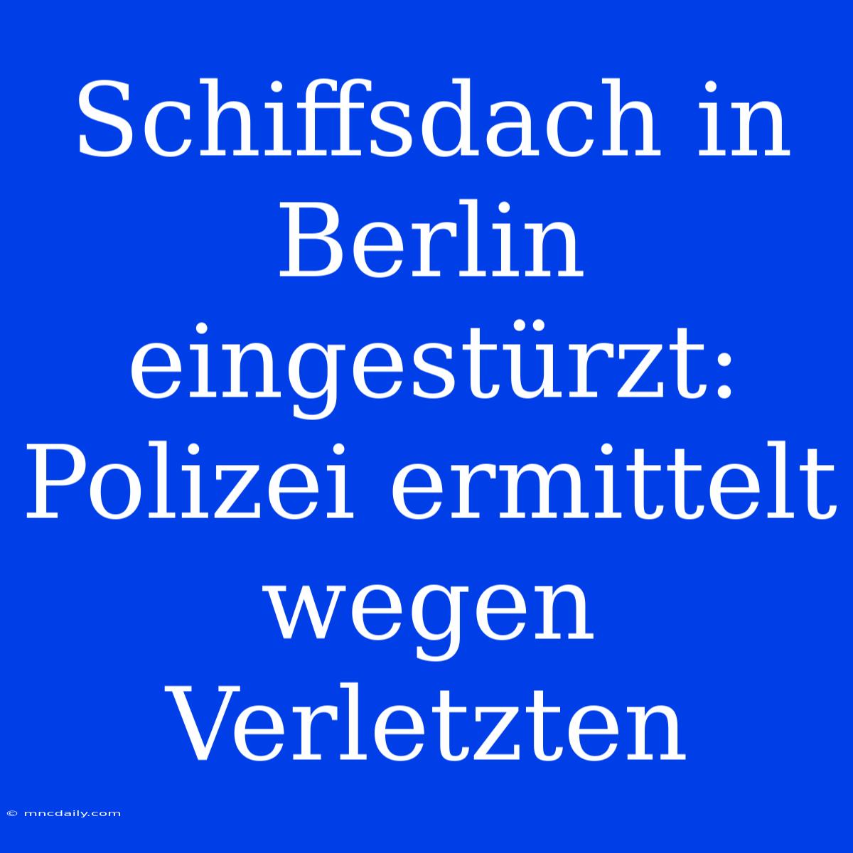 Schiffsdach In Berlin Eingestürzt: Polizei Ermittelt Wegen Verletzten