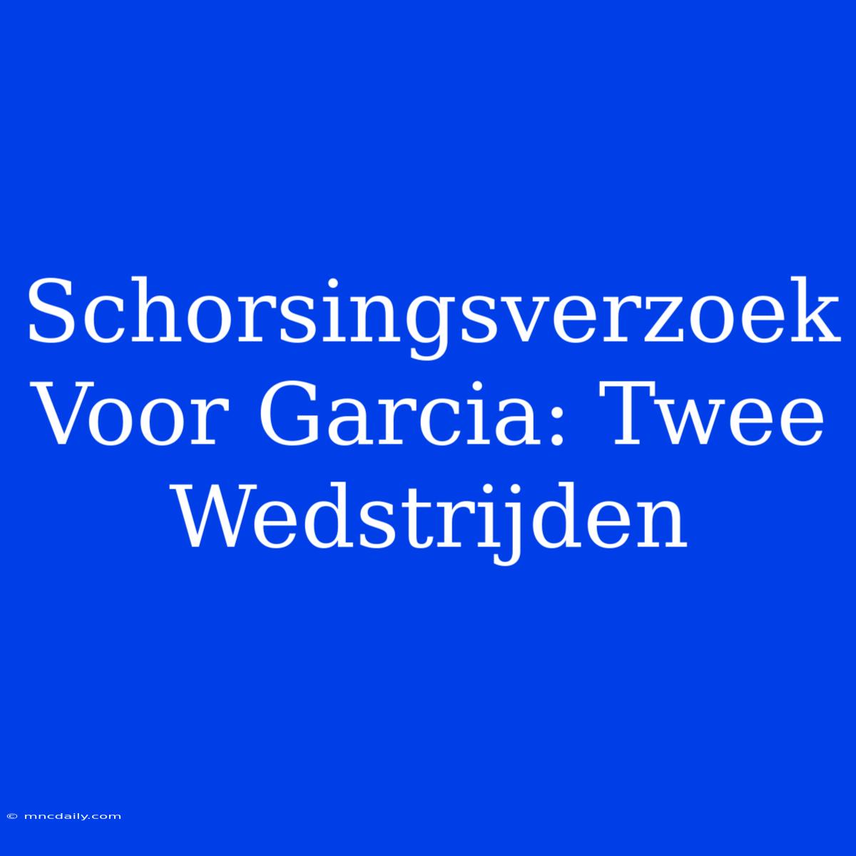 Schorsingsverzoek Voor Garcia: Twee Wedstrijden