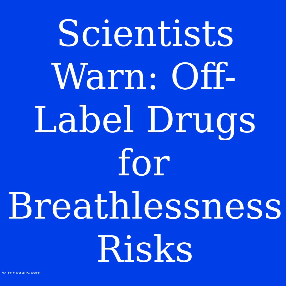 Scientists Warn: Off-Label Drugs For Breathlessness Risks