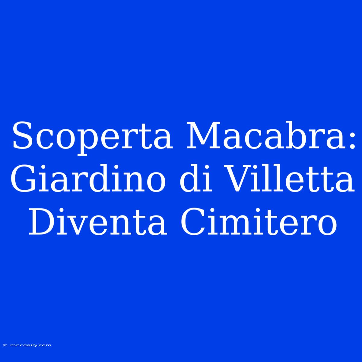 Scoperta Macabra: Giardino Di Villetta Diventa Cimitero