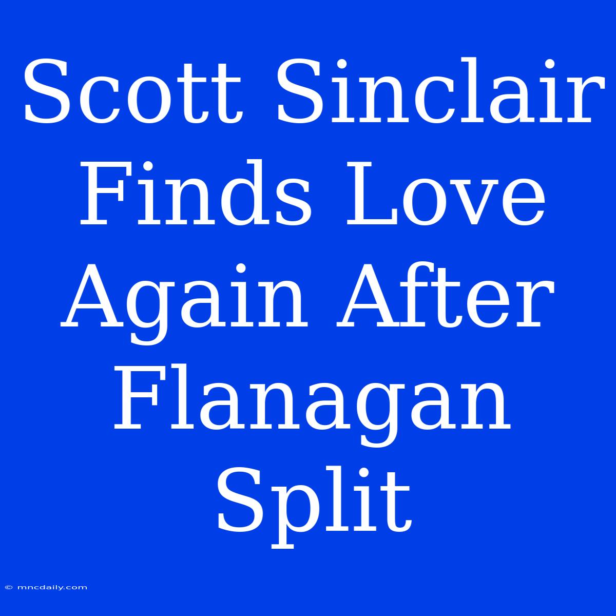 Scott Sinclair Finds Love Again After Flanagan Split