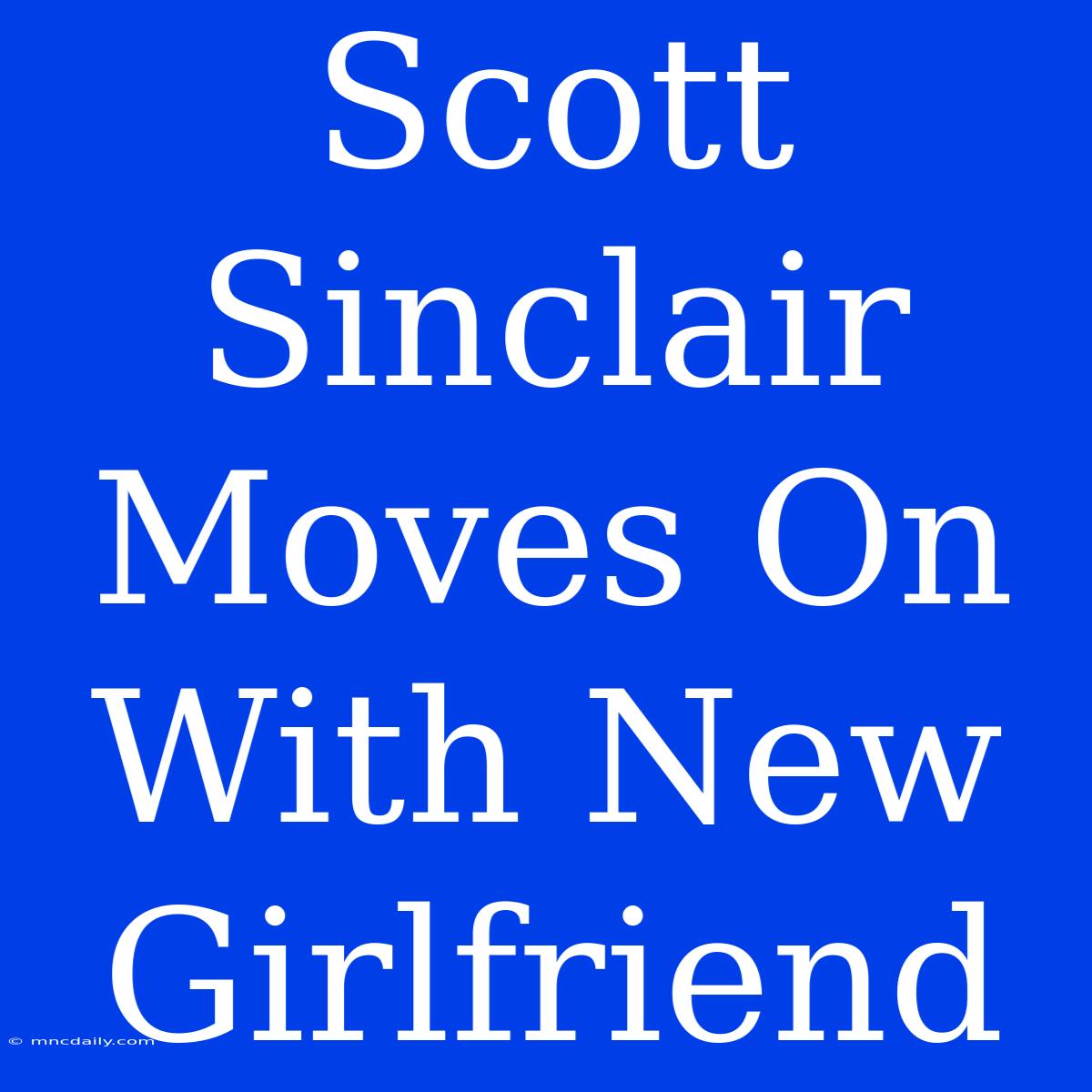 Scott Sinclair Moves On With New Girlfriend