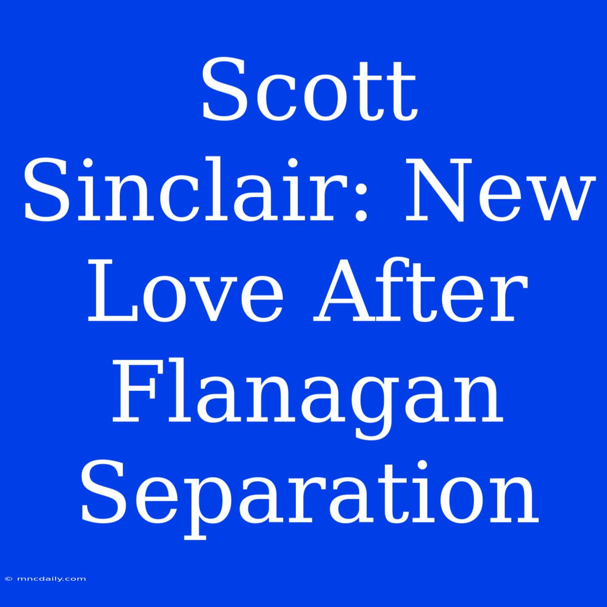 Scott Sinclair: New Love After Flanagan Separation