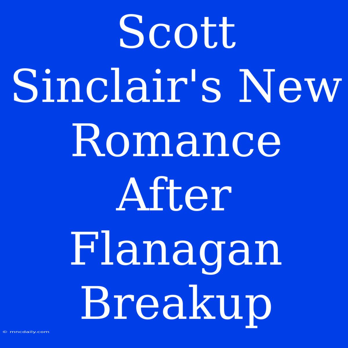 Scott Sinclair's New Romance After Flanagan Breakup 