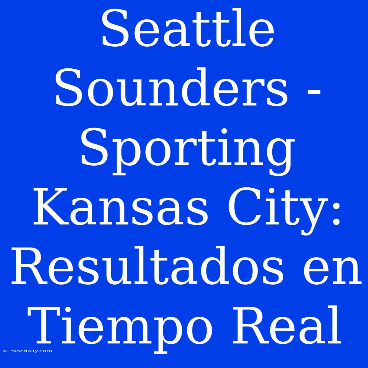 Seattle Sounders - Sporting Kansas City: Resultados En Tiempo Real 