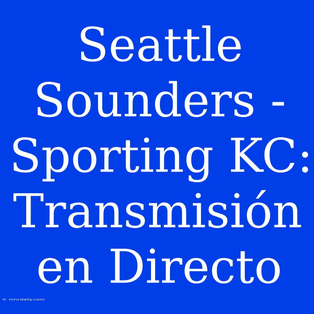 Seattle Sounders - Sporting KC: Transmisión En Directo