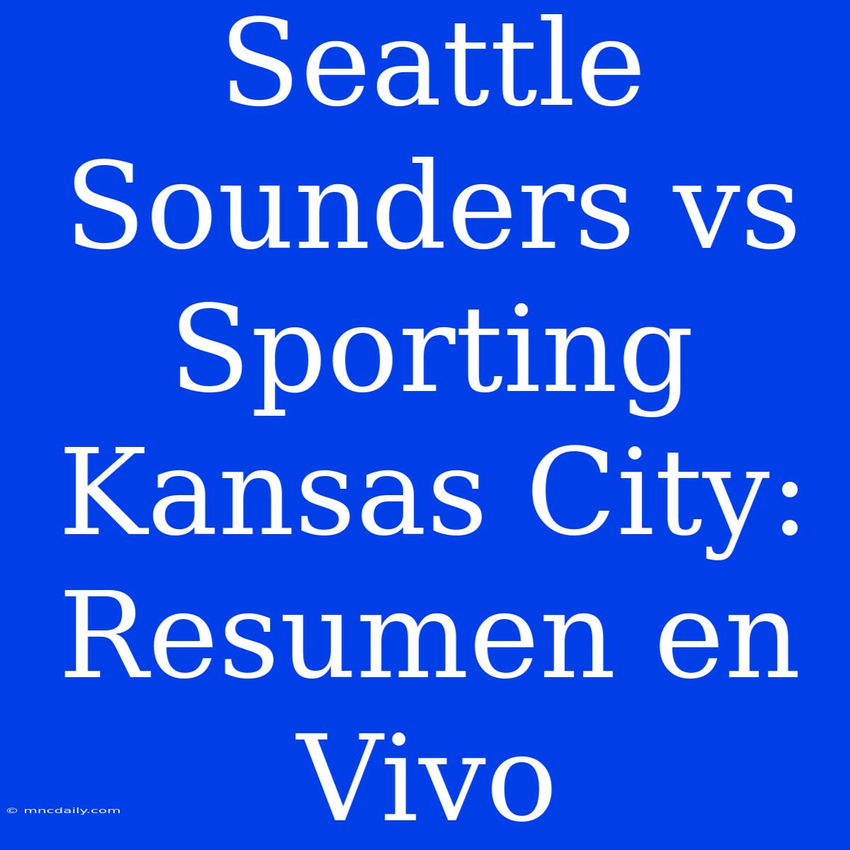 Seattle Sounders Vs Sporting Kansas City: Resumen En Vivo