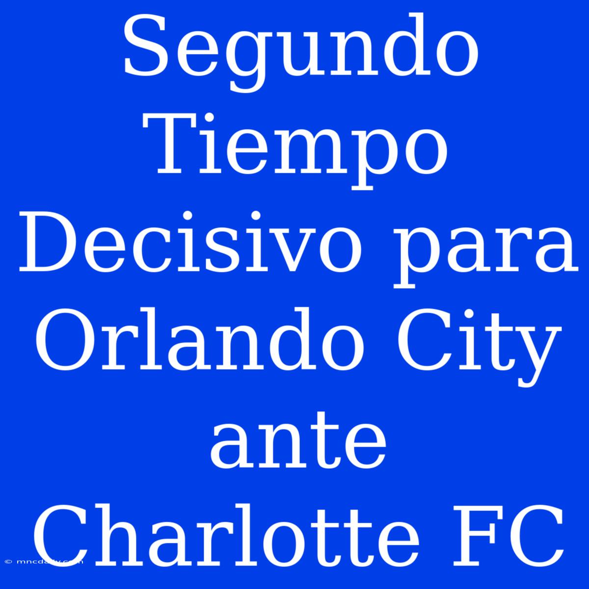 Segundo Tiempo Decisivo Para Orlando City Ante Charlotte FC