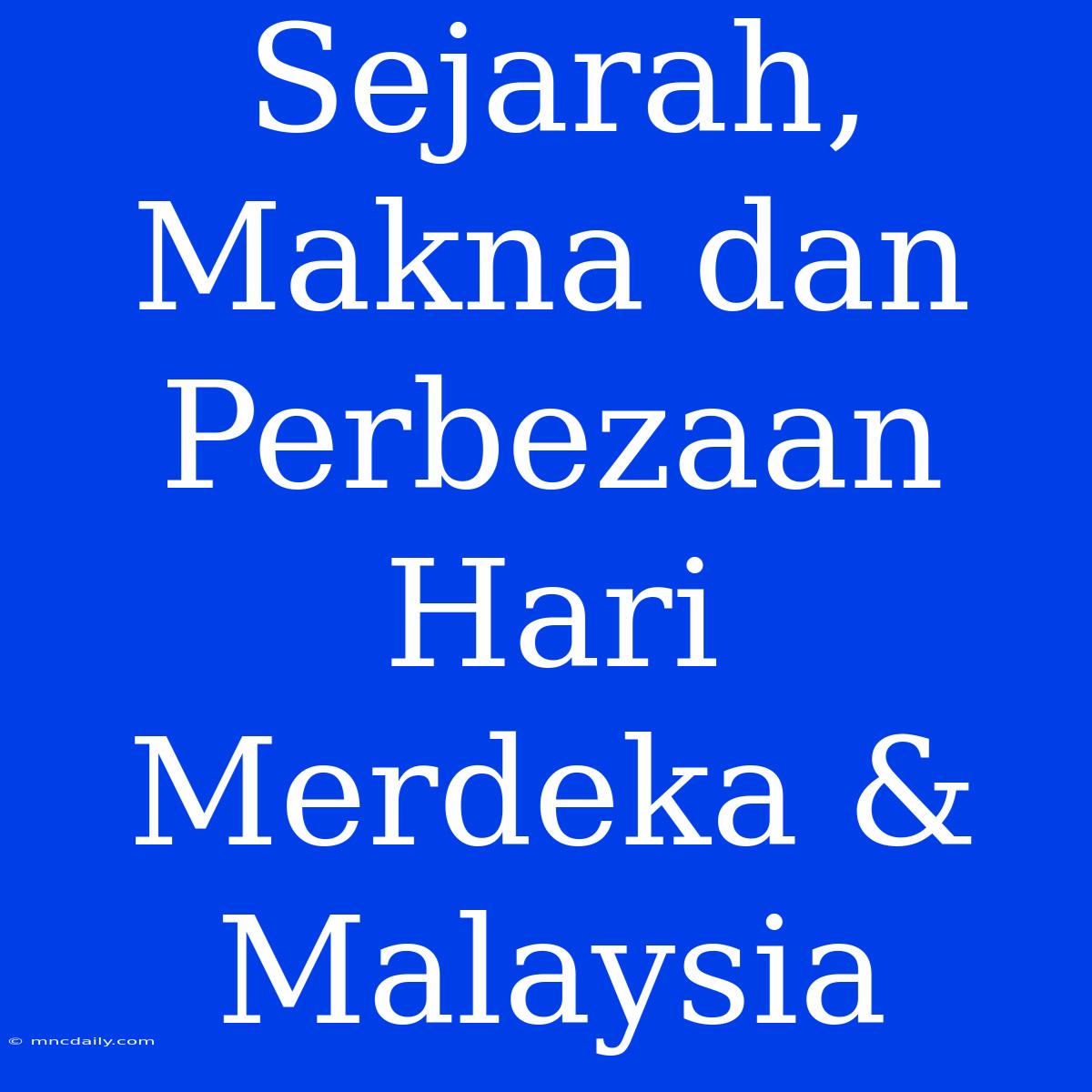 Sejarah, Makna Dan Perbezaan Hari Merdeka & Malaysia