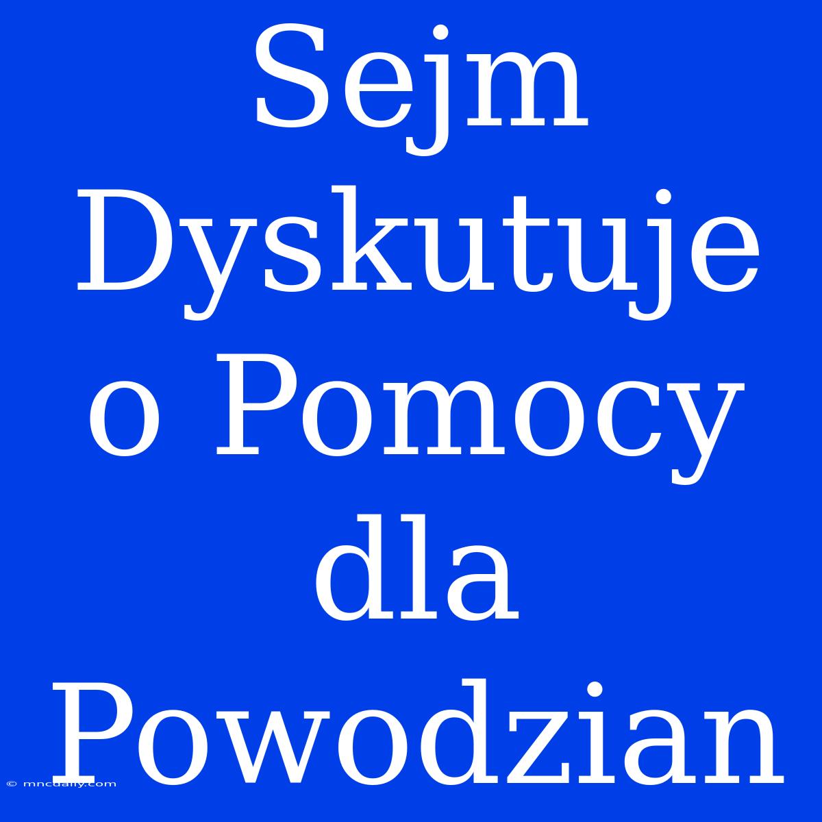 Sejm Dyskutuje O Pomocy Dla Powodzian