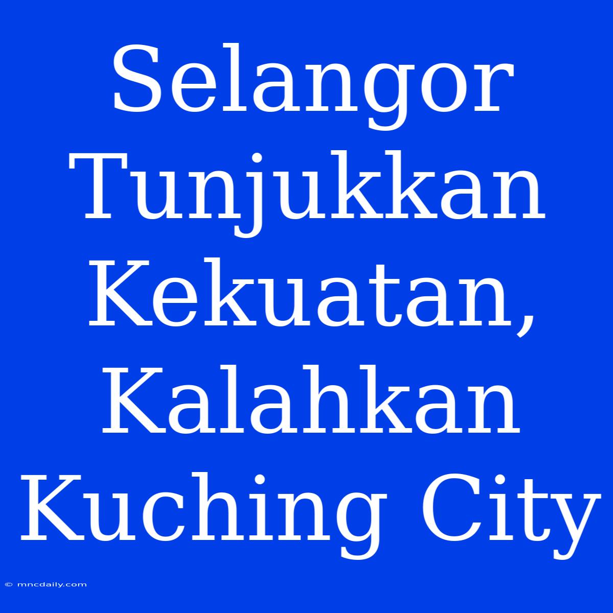 Selangor Tunjukkan Kekuatan, Kalahkan Kuching City