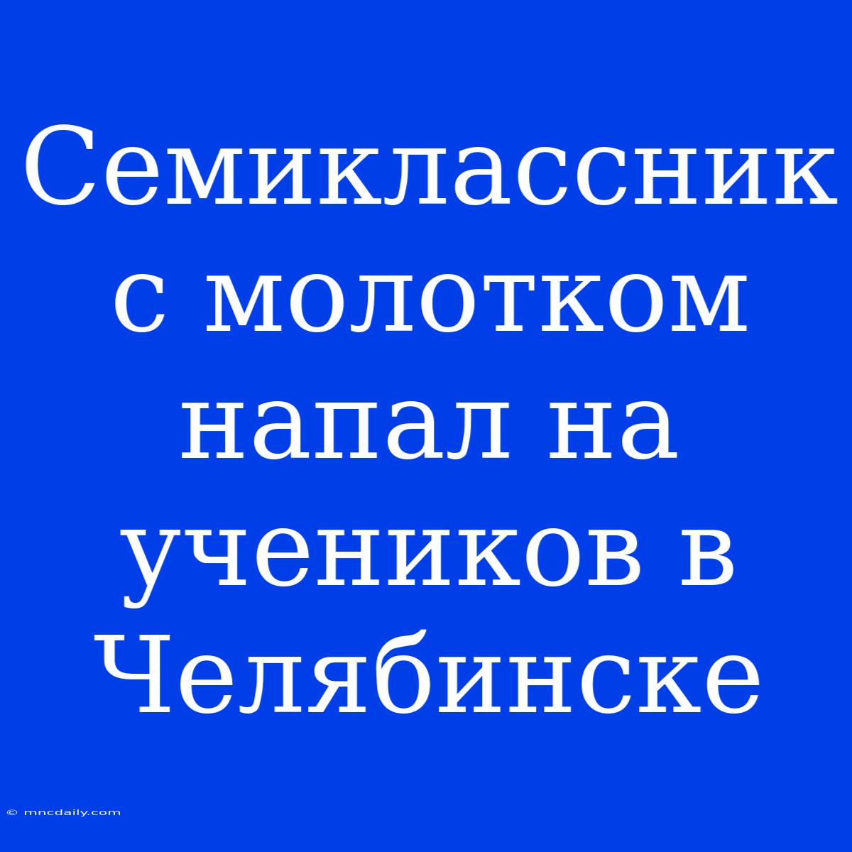 Семиклассник С Молотком Напал На Учеников В Челябинске