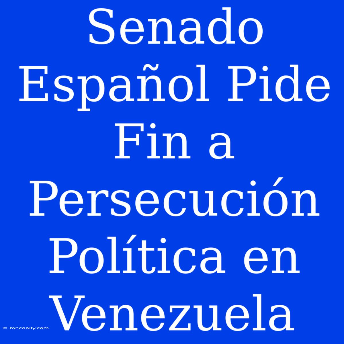 Senado Español Pide Fin A Persecución Política En Venezuela