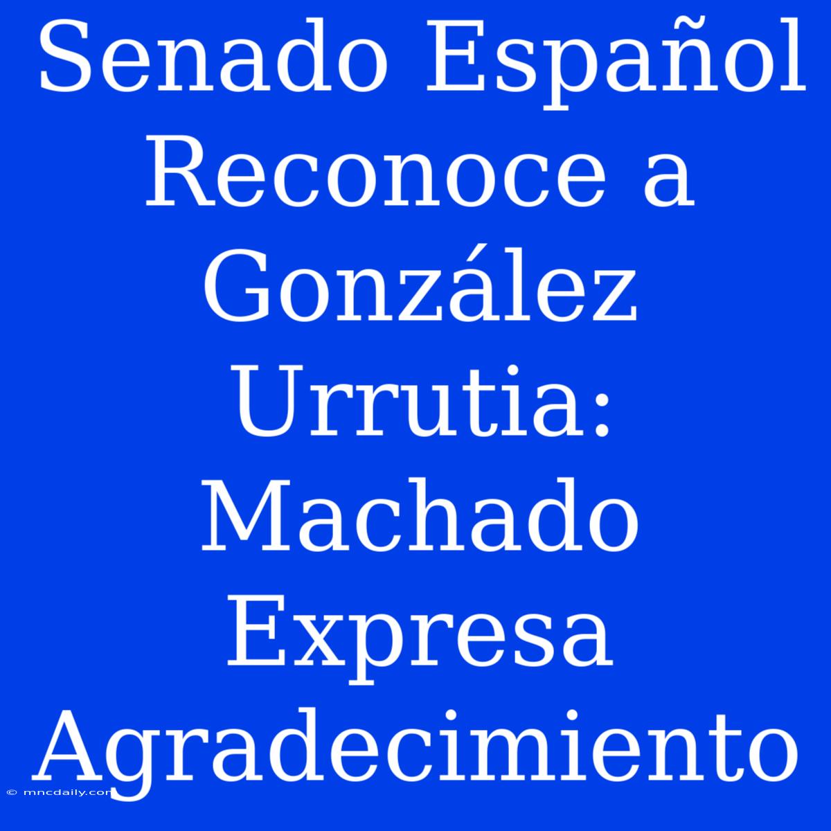 Senado Español Reconoce A González Urrutia: Machado Expresa Agradecimiento