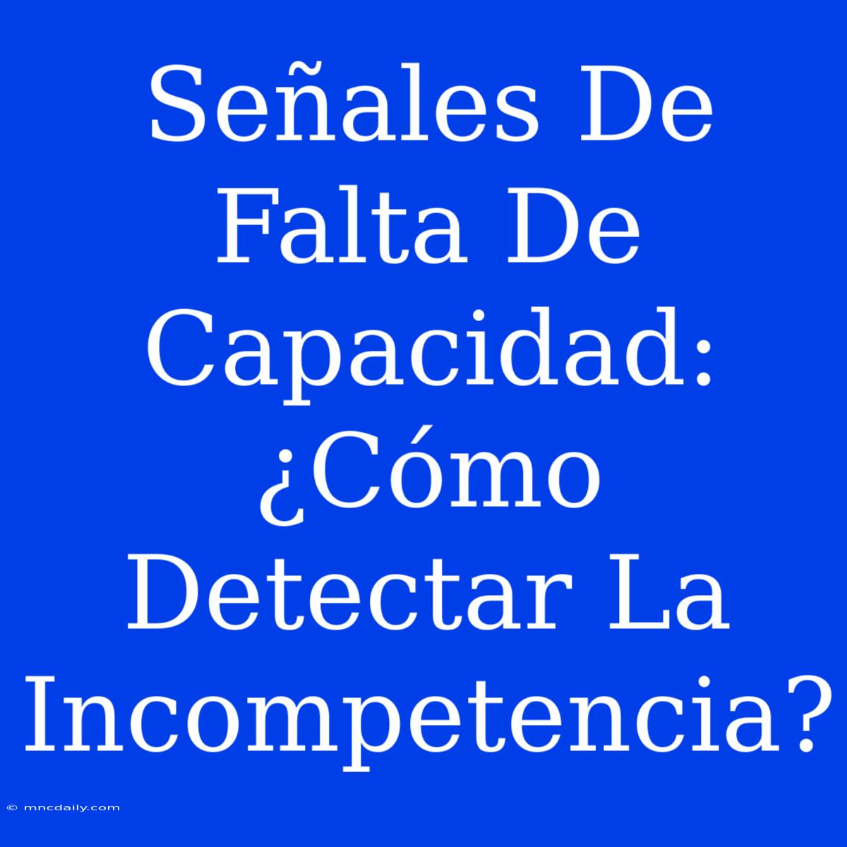 Señales De Falta De Capacidad:  ¿Cómo Detectar La Incompetencia?