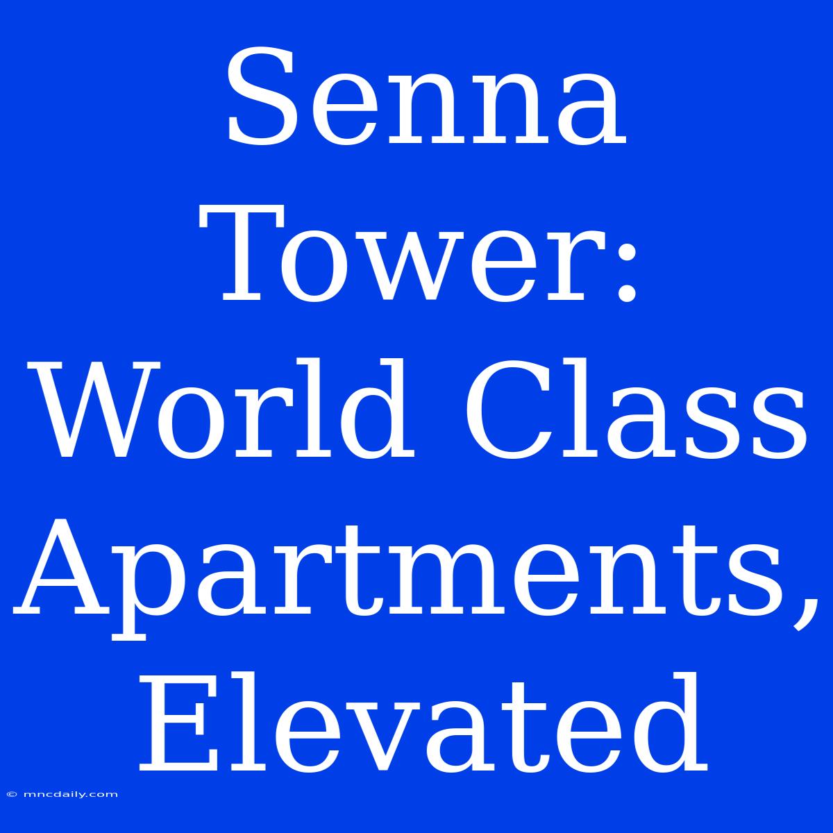 Senna Tower:  World Class Apartments, Elevated