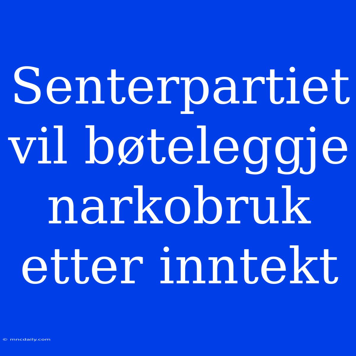 Senterpartiet Vil Bøteleggje Narkobruk Etter Inntekt