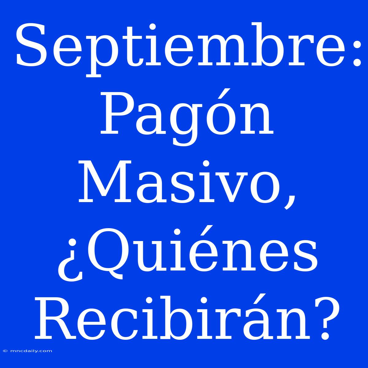 Septiembre: Pagón Masivo, ¿Quiénes Recibirán? 