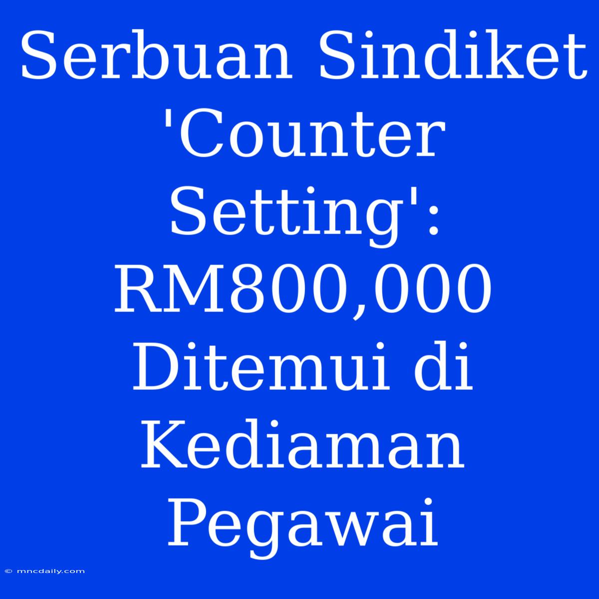 Serbuan Sindiket 'Counter Setting': RM800,000 Ditemui Di Kediaman Pegawai