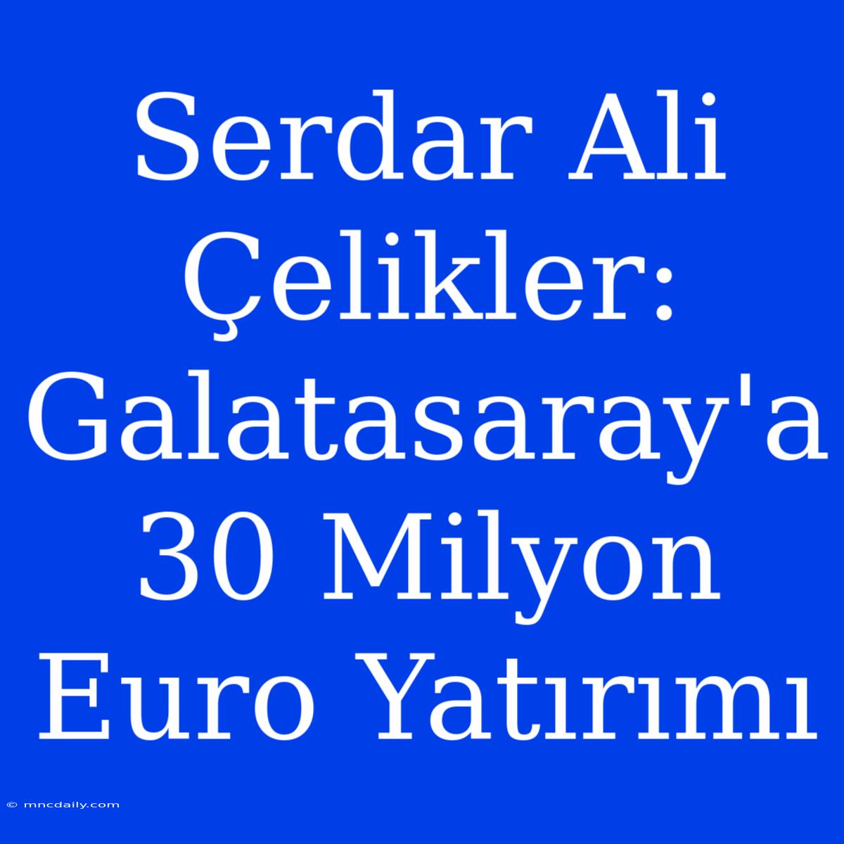 Serdar Ali Çelikler: Galatasaray'a 30 Milyon Euro Yatırımı