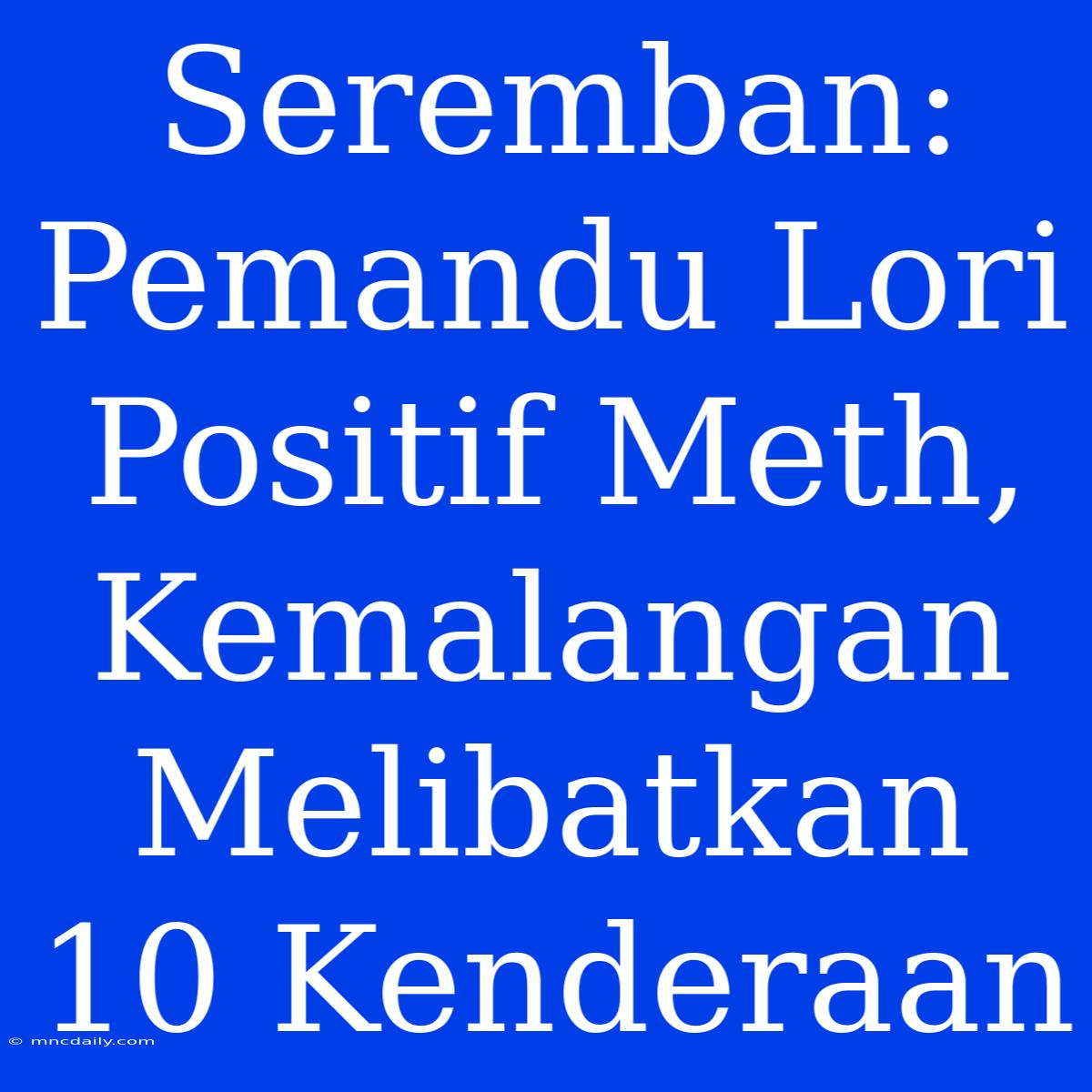 Seremban: Pemandu Lori Positif Meth, Kemalangan Melibatkan 10 Kenderaan 