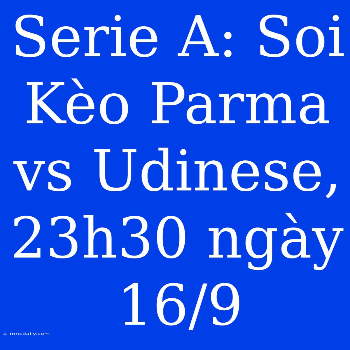 Serie A: Soi Kèo Parma Vs Udinese, 23h30 Ngày 16/9