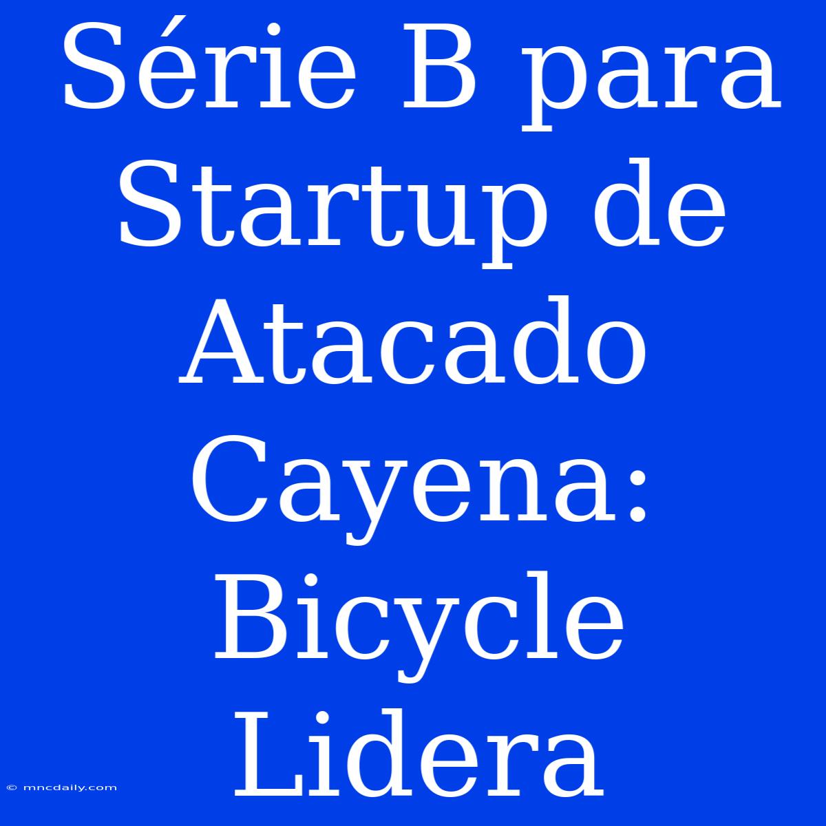 Série B Para Startup De Atacado Cayena: Bicycle Lidera