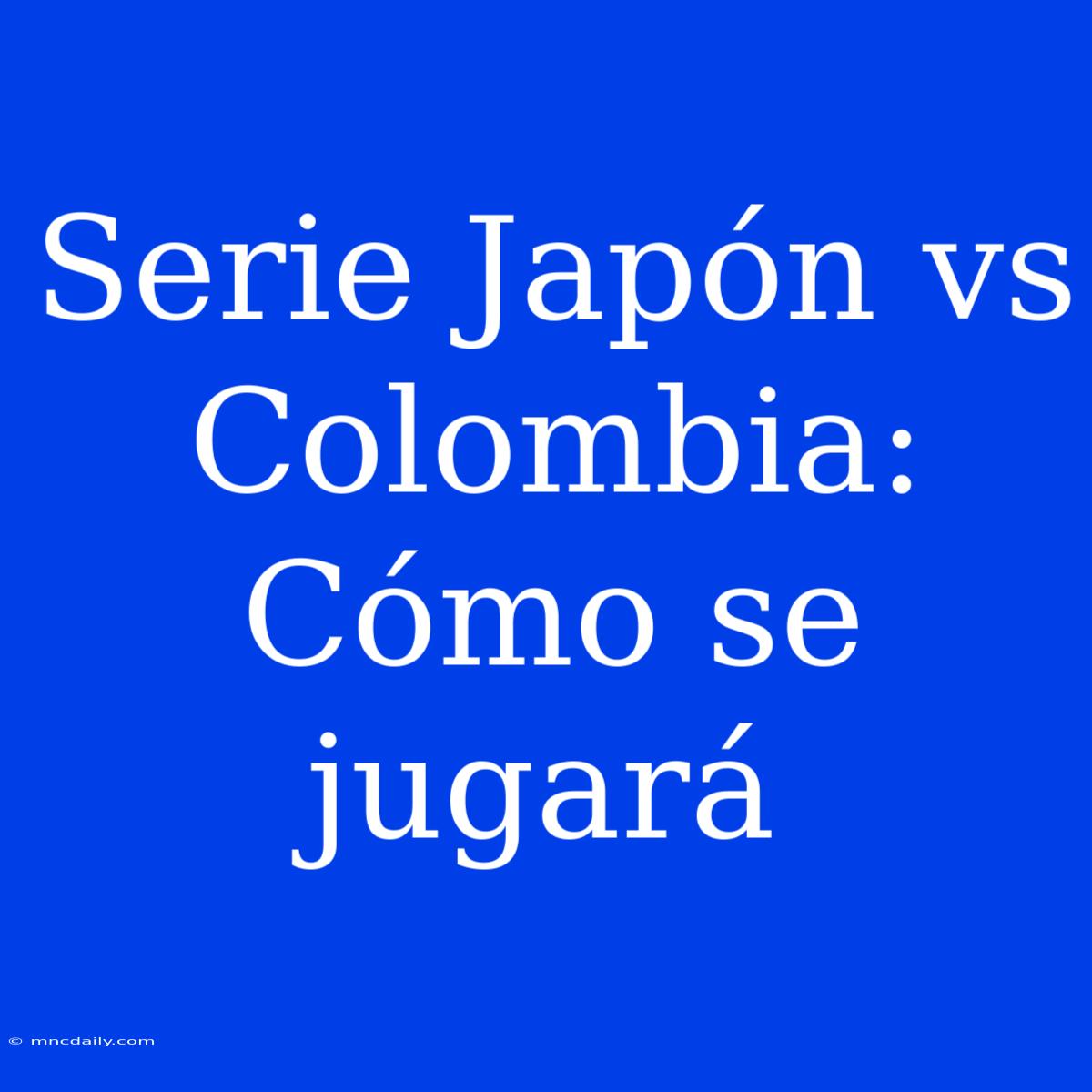 Serie Japón Vs Colombia: Cómo Se Jugará