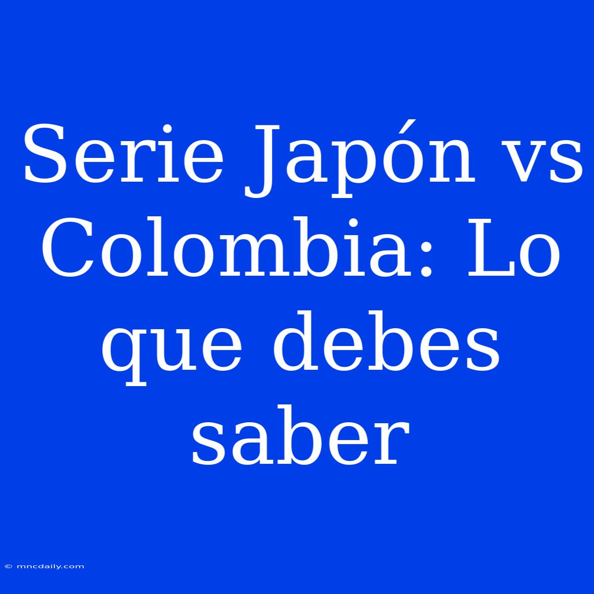 Serie Japón Vs Colombia: Lo Que Debes Saber